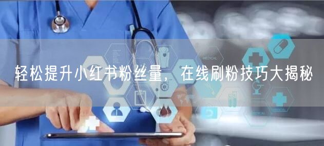 轻松提升小红书粉丝量，在线刷粉技巧大揭秘