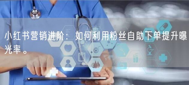 小红书营销进阶：如何利用粉丝自助下单提升曝光率。