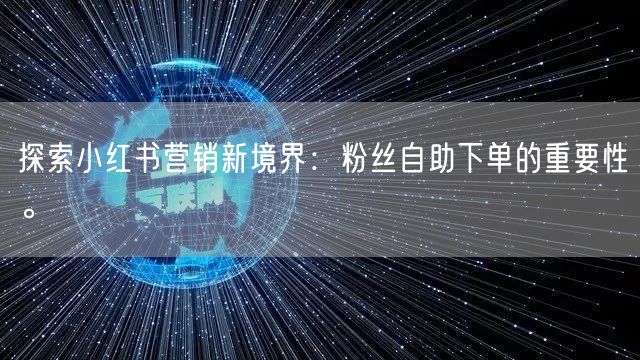 探索小红书营销新境界：粉丝自助下单的重要性。