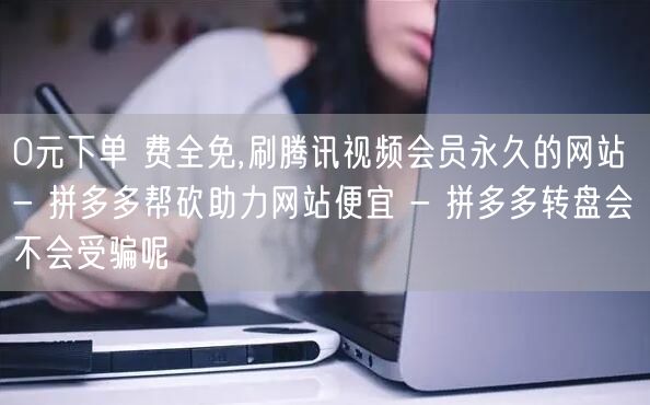 0元下单 费全免,刷腾讯视频会员永久的网站 - 拼多多帮砍助力网站便宜 - 拼多