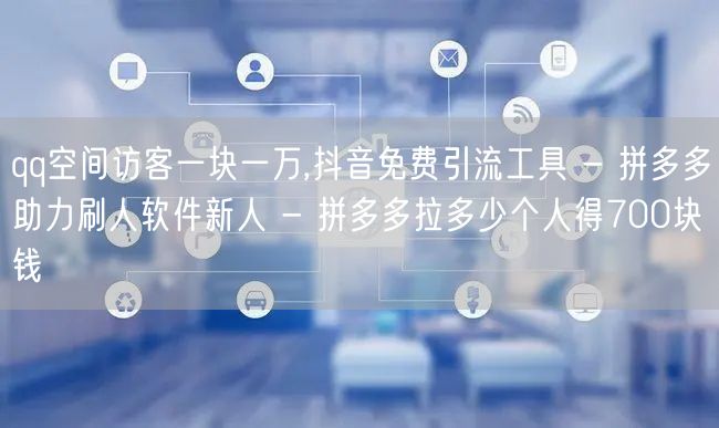 qq空间访客一块一万,抖音免费引流工具 - 拼多多助力刷人软件新人 - 拼多多拉