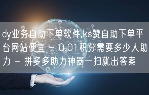 dy业务自助下单软件,ks赞自助下单平台网站便宜 - 0.01积分需要多少人助力