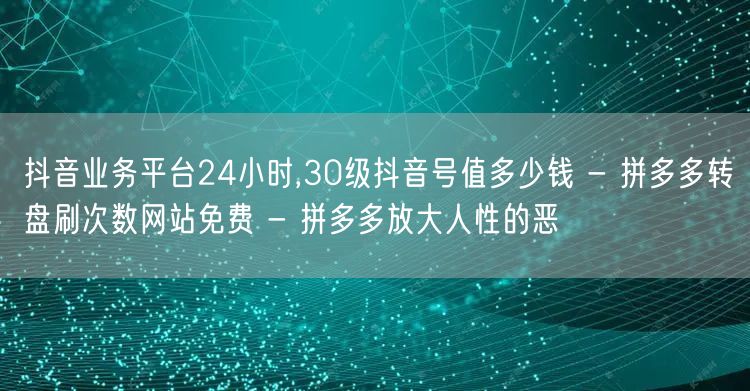 抖音业务平台24小时,30级抖音号值多少钱 - 拼多多转盘刷次数网站免费 - 拼