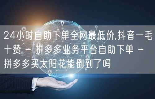 24小时自助下单全网最低价,抖音一毛十赞 - 拼多多业务平台自助下单 - 拼多多