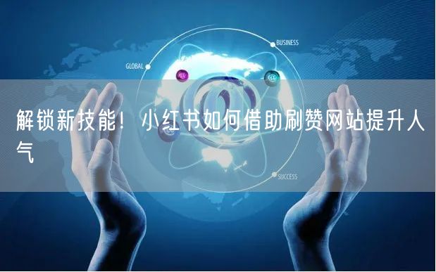 解锁新技能！小红书如何借助刷赞网站提升人气