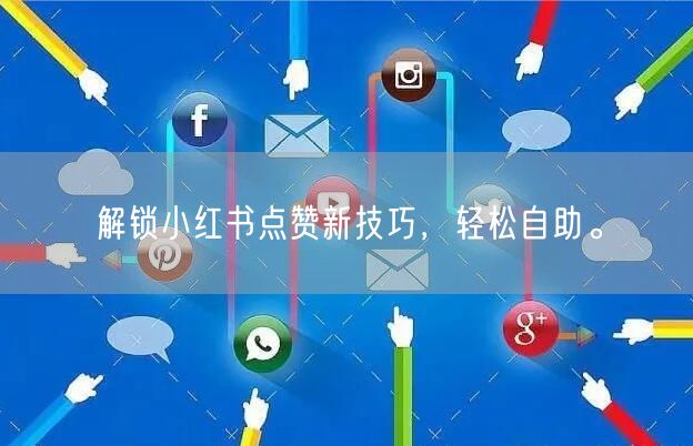 解锁小红书点赞新技巧，轻松自助。