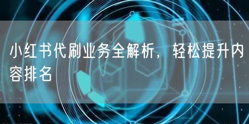小红书代刷业务全解析，轻松提升内容排名