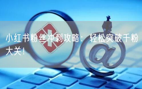 小红书粉丝冲刺攻略：轻松突破千粉大关！