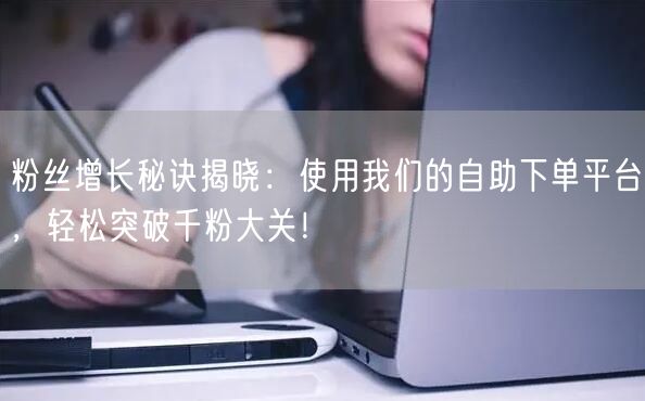 粉丝增长秘诀揭晓：使用我们的自助下单平台，轻松突破千粉大关！