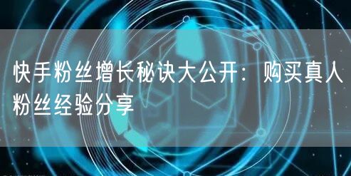 快手粉丝增长秘诀大公开：购买真人粉丝经验分享