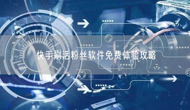 快手刷活粉丝软件免费体验攻略