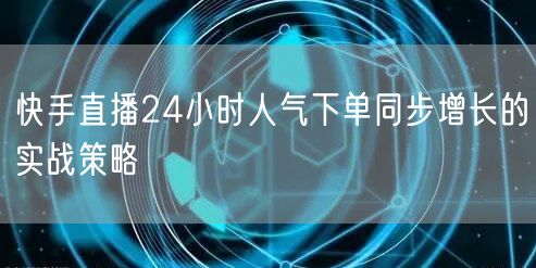 快手直播24小时人气下单同步增长的实战策略