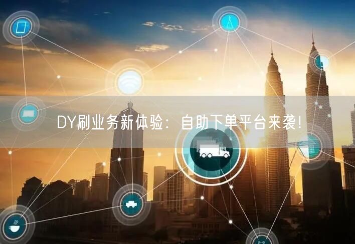 DY刷业务新体验：自助下单平台来袭！
