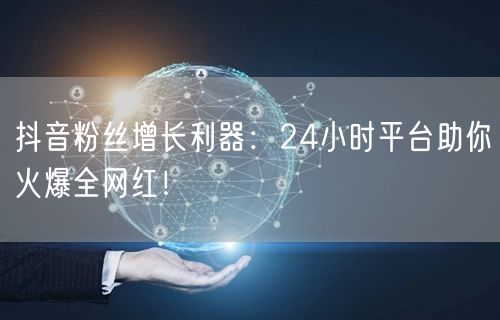 抖音粉丝增长利器：24小时平台助你火爆全网红！