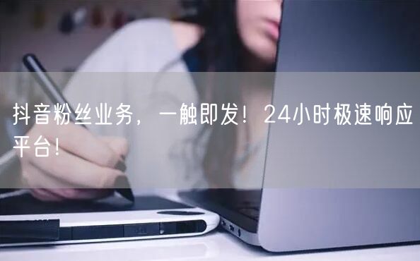抖音粉丝业务，一触即发！24小时极速响应平台！