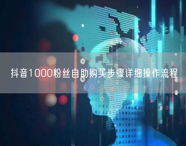 抖音1000粉丝自助购买步骤详细操作流程