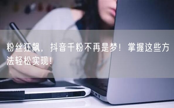粉丝狂飙，抖音千粉不再是梦！掌握这些方法轻松实现！