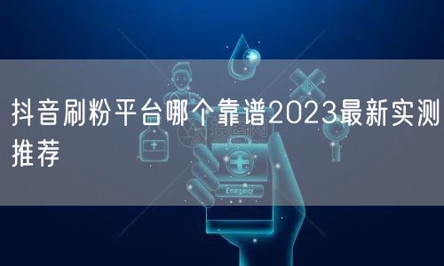 抖音刷粉平台哪个靠谱2023最新实测推荐