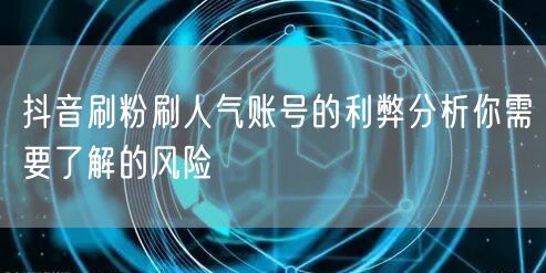 抖音刷粉刷人气账号的利弊分析你需要了解的风险